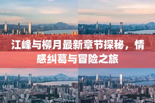 江峰與柳月最新章節(jié)探秘，情感糾葛與冒險之旅