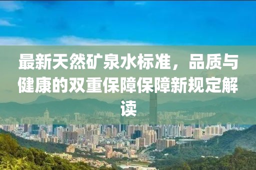 最新天然礦泉水標(biāo)準(zhǔn)，品質(zhì)與健康的雙重保障保障新規(guī)定解讀