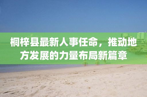 桐梓縣最新人事任命，推動地方發(fā)展的力量布局新篇章