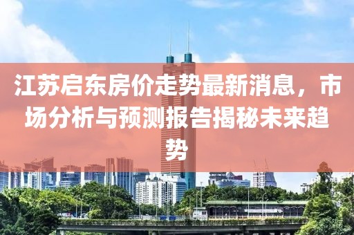 江蘇啟東房價走勢最新消息，市場分析與預測報告揭秘未來趨勢
