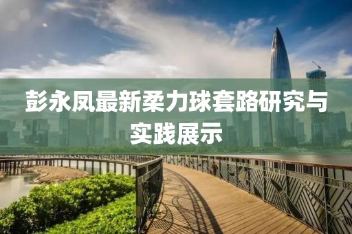 彭永鳳最新柔力球套路研究與實踐展示