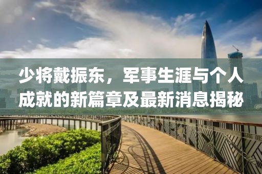 少將戴振東，軍事生涯與個人成就的新篇章及最新消息揭秘