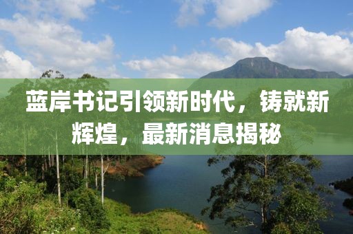 藍(lán)岸書記引領(lǐng)新時(shí)代，鑄就新輝煌，最新消息揭秘