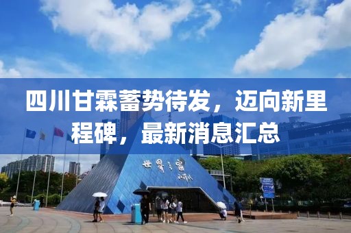 四川甘霖蓄勢待發(fā)，邁向新里程碑，最新消息匯總