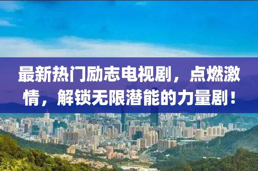 最新熱門勵(lì)志電視劇，點(diǎn)燃激情，解鎖無限潛能的力量??！