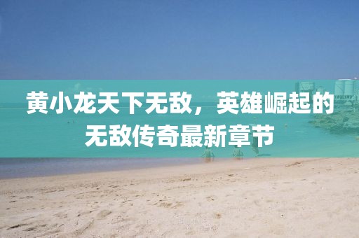 黃小龍?zhí)煜聼o(wú)敵，英雄崛起的無(wú)敵傳奇最新章節(jié)