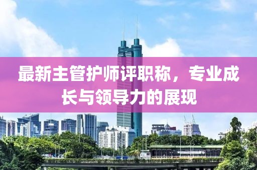 最新主管護師評職稱，專業(yè)成長與領(lǐng)導力的展現(xiàn)