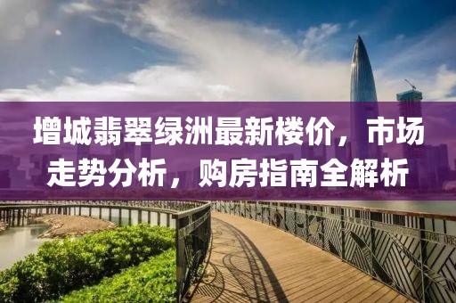 增城翡翠綠洲最新樓價，市場走勢分析，購房指南全解析