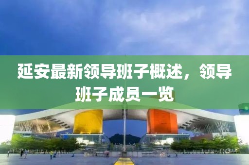 延安最新領(lǐng)導(dǎo)班子概述，領(lǐng)導(dǎo)班子成員一覽