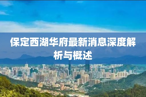 保定西湖華府最新消息深度解析與概述