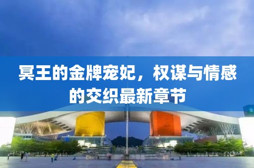 冥王的金牌寵妃，權(quán)謀與情感的交織最新章節(jié)