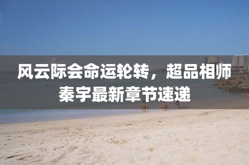 風(fēng)云際會命運輪轉(zhuǎn)，超品相師秦宇最新章節(jié)速遞
