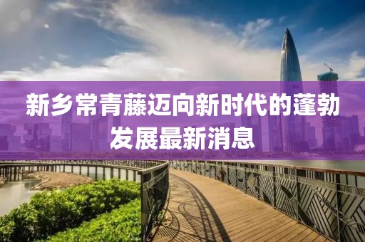 新鄉(xiāng)常青藤邁向新時(shí)代的蓬勃發(fā)展最新消息