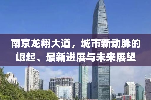 南京龍翔大道，城市新動(dòng)脈的崛起、最新進(jìn)展與未來展望