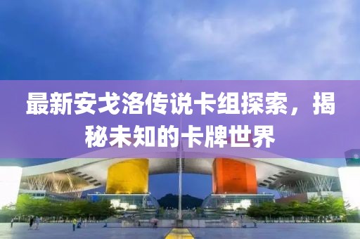 最新安戈洛傳說卡組探索，揭秘未知的卡牌世界