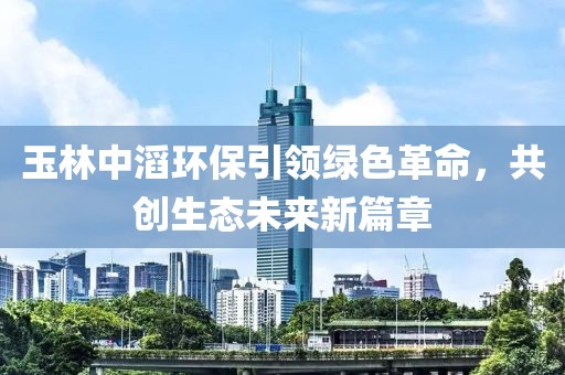 玉林中滔環(huán)保引領(lǐng)綠色革命，共創(chuàng)生態(tài)未來新篇章