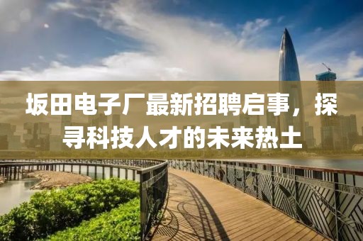 坂田電子廠最新招聘啟事，探尋科技人才的未來熱土