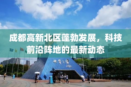 成都高新北區(qū)蓬勃發(fā)展，科技前沿陣地的最新動(dòng)態(tài)