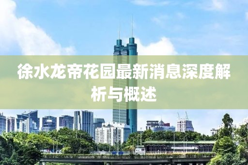 徐水龍帝花園最新消息深度解析與概述
