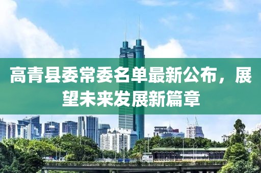 高青縣委常委名單最新公布，展望未來發(fā)展新篇章