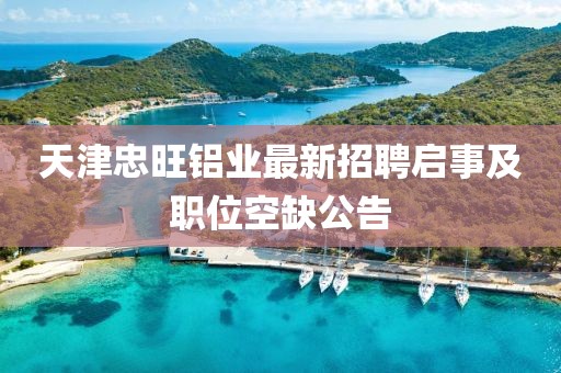 天津忠旺鋁業(yè)最新招聘啟事及職位空缺公告
