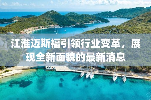 江淮邁斯福引領(lǐng)行業(yè)變革，展現(xiàn)全新面貌的最新消息