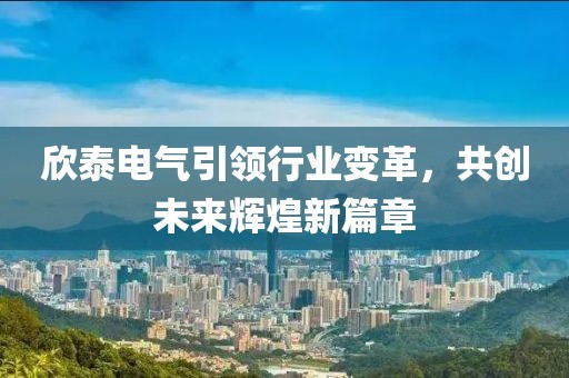 欣泰電氣引領行業(yè)變革，共創(chuàng)未來輝煌新篇章