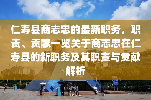 仁壽縣商志忠的最新職務(wù)，職責(zé)、貢獻(xiàn)一覽關(guān)于商志忠在仁壽縣的新職務(wù)及其職責(zé)與貢獻(xiàn)解析
