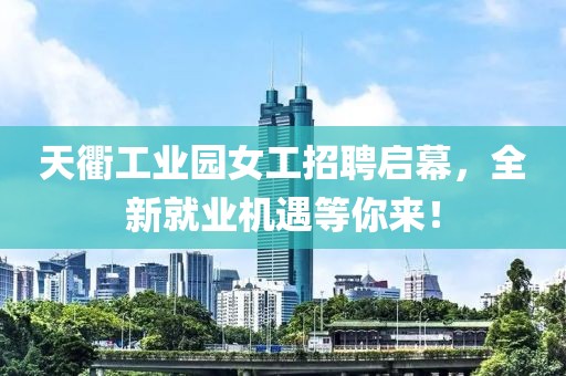 天衢工業(yè)園女工招聘啟幕，全新就業(yè)機遇等你來！