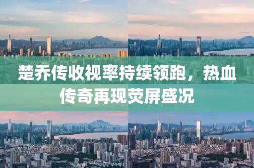 楚喬傳收視率持續(xù)領(lǐng)跑，熱血傳奇再現(xiàn)熒屏盛況