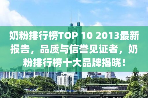 奶粉排行榜TOP 10 2013最新報告，品質(zhì)與信譽見證者，奶粉排行榜十大品牌揭曉！