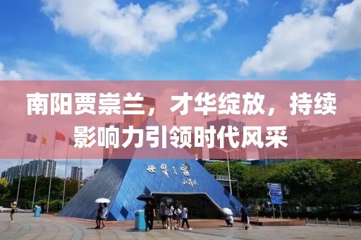 南陽賈崇蘭，才華綻放，持續(xù)影響力引領(lǐng)時(shí)代風(fēng)采