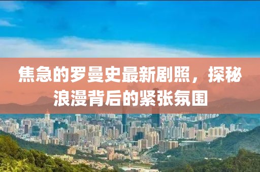 焦急的羅曼史最新劇照，探秘浪漫背后的緊張氛圍
