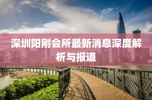 深圳陽(yáng)剛會(huì)所最新消息深度解析與報(bào)道