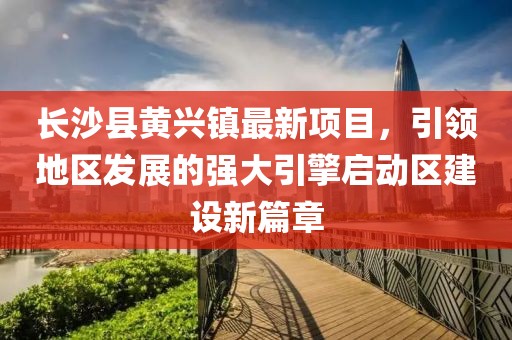 長沙縣黃興鎮(zhèn)最新項目，引領(lǐng)地區(qū)發(fā)展的強大引擎啟動區(qū)建設(shè)新篇章