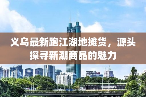 義烏最新跑江湖地?cái)傌?，源頭探尋新潮商品的魅力