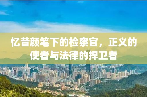 憶昔顏筆下的檢察官，正義的使者與法律的捍衛(wèi)者
