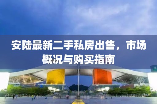 安陸最新二手私房出售，市場(chǎng)概況與購(gòu)買指南