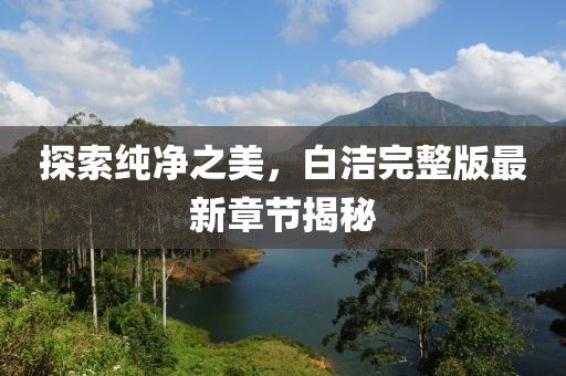 探索純凈之美，白潔完整版最新章節(jié)揭秘