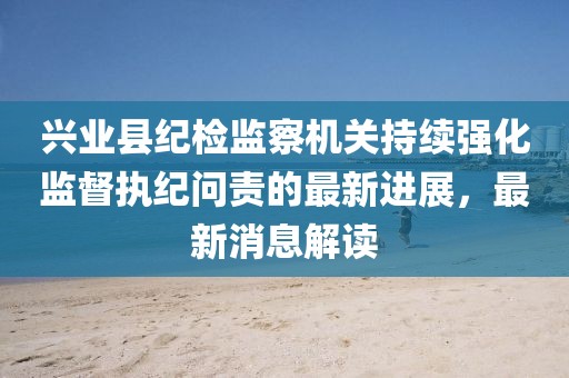 興業(yè)縣紀(jì)檢監(jiān)察機(jī)關(guān)持續(xù)強(qiáng)化監(jiān)督執(zhí)紀(jì)問責(zé)的最新進(jìn)展，最新消息解讀