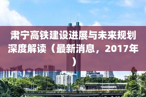 肅寧高鐵建設(shè)進(jìn)展與未來(lái)規(guī)劃深度解讀（最新消息，2017年）