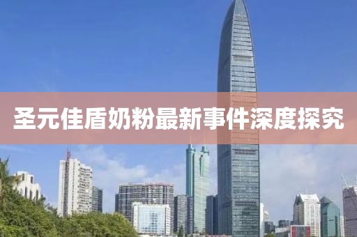 圣元佳盾奶粉最新事件深度探究