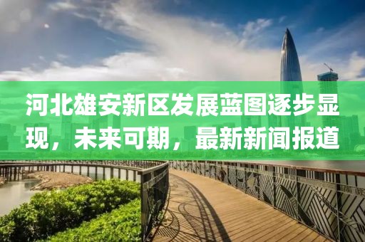 河北雄安新區(qū)發(fā)展藍(lán)圖逐步顯現(xiàn)，未來(lái)可期，最新新聞報(bào)道