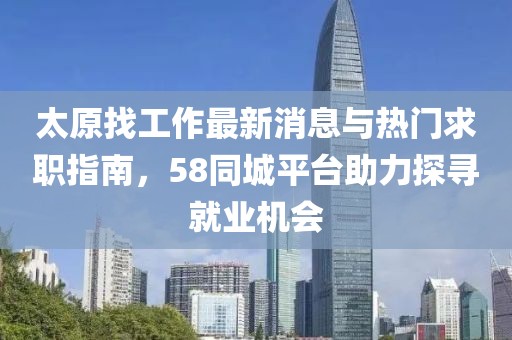 太原找工作最新消息與熱門求職指南，58同城平臺助力探尋就業(yè)機(jī)會