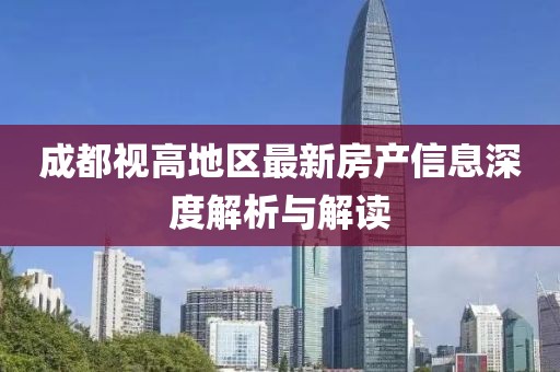 成都視高地區(qū)最新房產(chǎn)信息深度解析與解讀