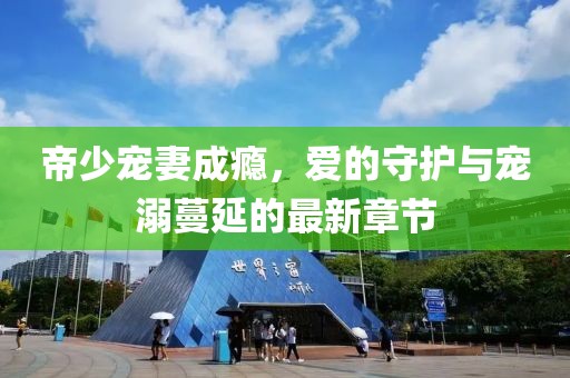 帝少寵妻成癮，愛的守護與寵溺蔓延的最新章節(jié)