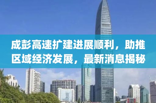 成彭高速擴(kuò)建進(jìn)展順利，助推區(qū)域經(jīng)濟(jì)發(fā)展，最新消息揭秘