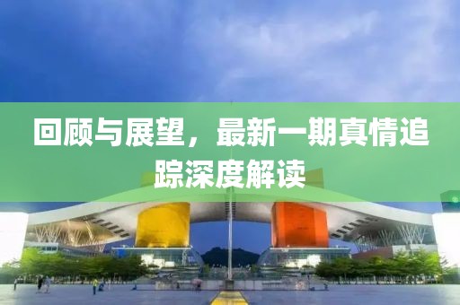 回顧與展望，最新一期真情追蹤深度解讀