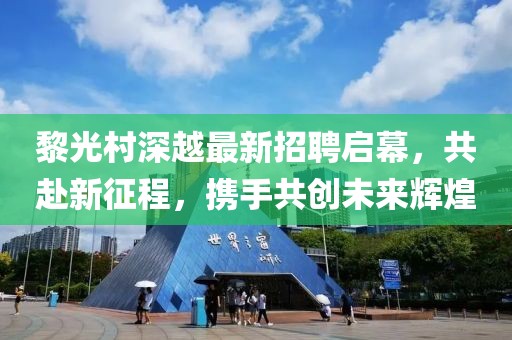 黎光村深越最新招聘啟幕，共赴新征程，攜手共創(chuàng)未來輝煌