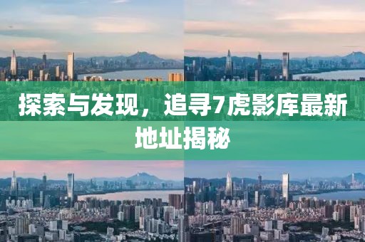 探索與發(fā)現(xiàn)，追尋7虎影庫最新地址揭秘